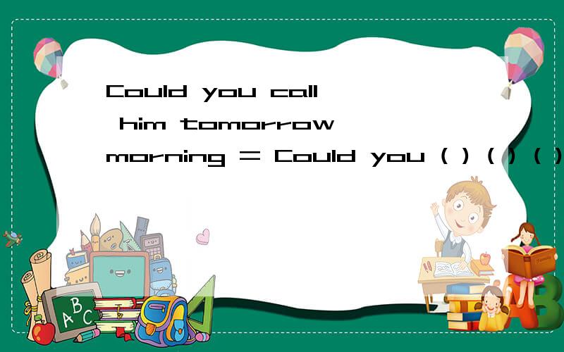 Could you call him tomorrow morning = Could you ( ) ( ) ( ) ( )tomorrow morning