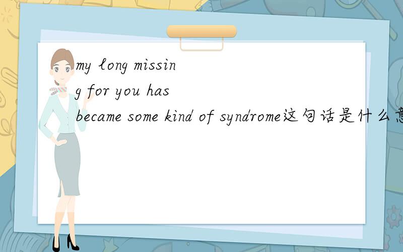my long missing for you has became some kind of syndrome这句话是什么意思?