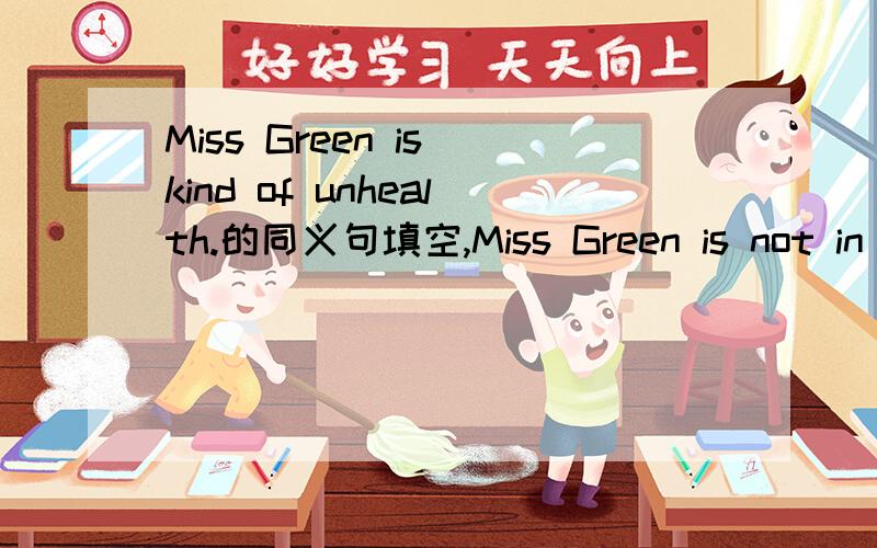 Miss Green is kind of unhealth.的同义句填空,Miss Green is not in ( )( ).