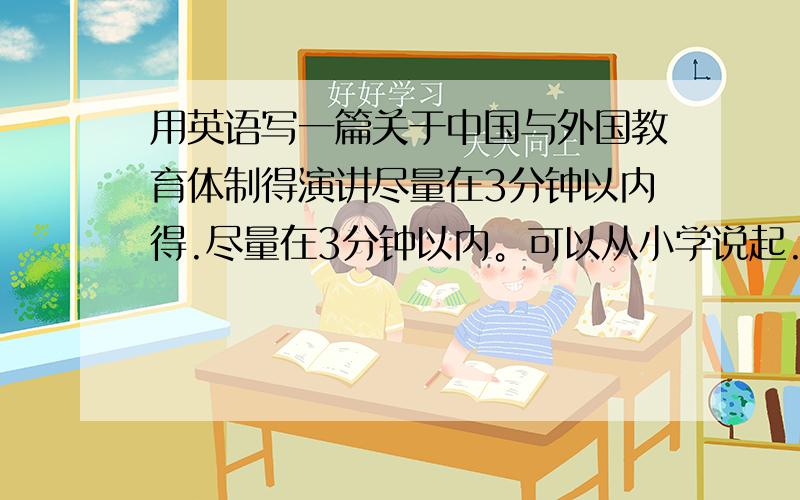 用英语写一篇关于中国与外国教育体制得演讲尽量在3分钟以内得.尽量在3分钟以内。可以从小学说起..关于中国教育体制也行..明天就上台说了