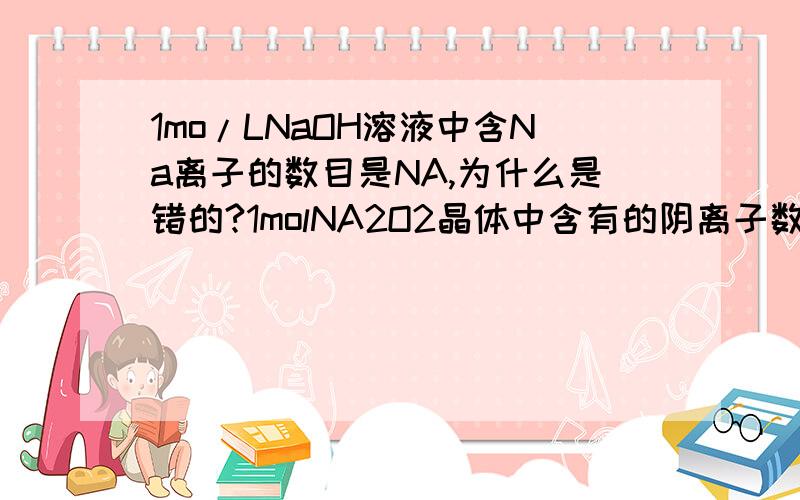 1mo/LNaOH溶液中含Na离子的数目是NA,为什么是错的?1molNA2O2晶体中含有的阴离子数目为2NA?