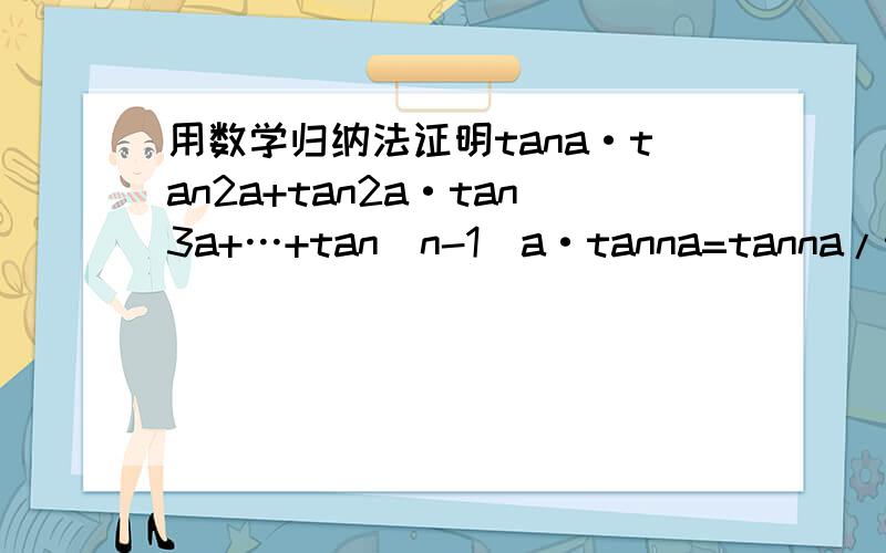 用数学归纳法证明tana·tan2a+tan2a·tan3a+…+tan(n-1)a·tanna=tanna/tana-n(n≥2,n∈N+)