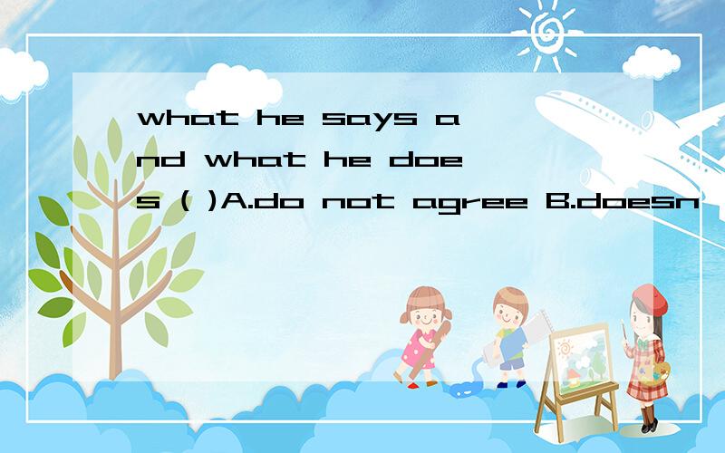 what he says and what he does ( )A.do not agree B.doesn't agree C.doesn't agree with D.not agree