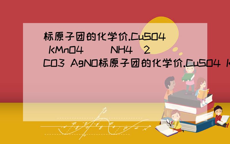 标原子团的化学价.CuSO4 KMnO4 ()NH4)2CO3 AgNO标原子团的化学价.CuSO4 KMnO4 ()NH4)2CO3 AgNO3 NaOH 求出KCLO3中的CL元素的化合价.