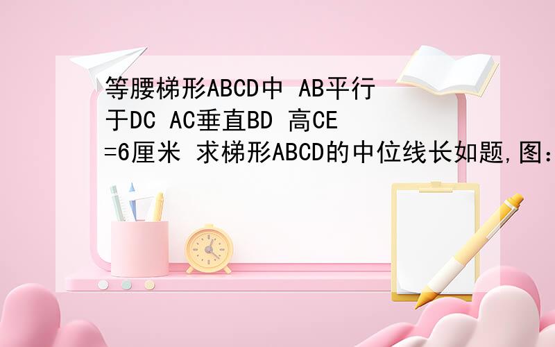 等腰梯形ABCD中 AB平行于DC AC垂直BD 高CE=6厘米 求梯形ABCD的中位线长如题,图：D CO A E B （梯形ABCD,对角线BD、AC交于点O,CE⊥AB)如图所示 已知E是正方形ABCD边CD上一点 且CE:DE=1:2 AB长度为a NM⊥BE于F